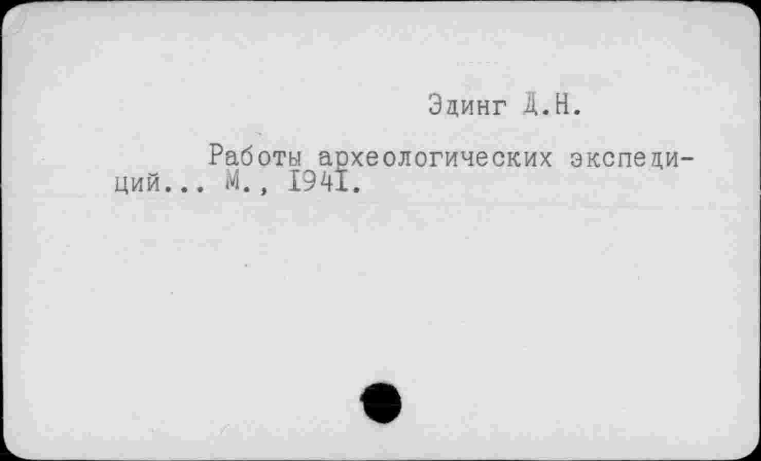 ﻿Эдинг Д.Н.
Работы археологических экспедиций... М., 1941.